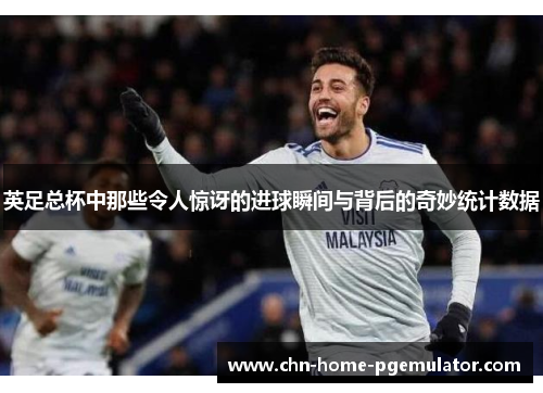 英足总杯中那些令人惊讶的进球瞬间与背后的奇妙统计数据