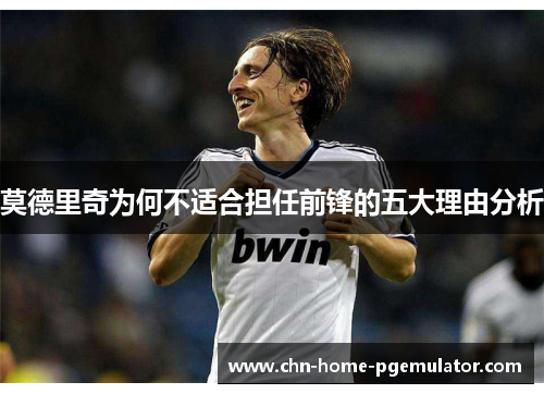 莫德里奇为何不适合担任前锋的五大理由分析 莫德里奇为何不适合担任前锋的五大理由分析