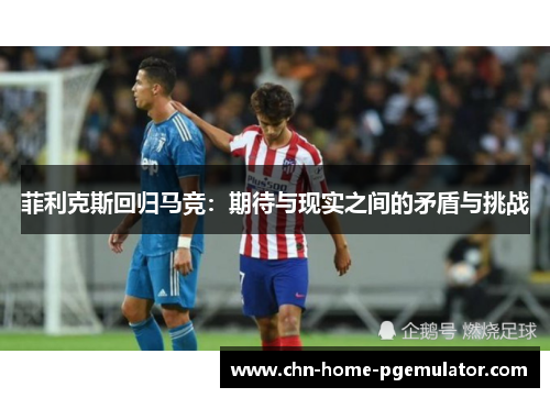菲利克斯回归马竞:期待与现实之间的矛盾与挑战 菲利克斯回归马竞:期待与现实之间的矛盾与挑战