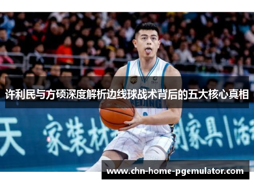 许利民与方硕深度解析边线球战术背后的五大核心真相 许利民与方硕深度解析边线球战术背后的五大核心真相