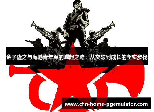 金子隆之与海港青年军的崛起之路:从突破到成长的坚实步伐 金子隆之与海港青年军的崛起之路:从突破到成长的坚实步伐