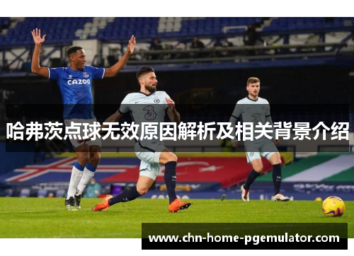 哈弗茨点球无效原因解析及相关背景介绍