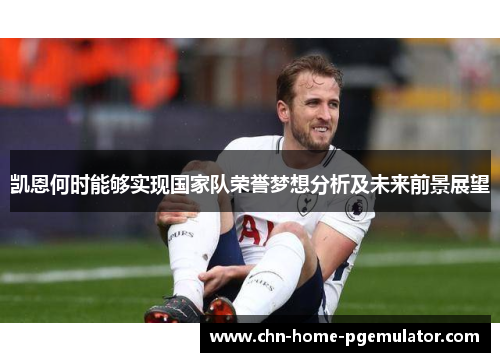 凯恩何时能够实现国家队荣誉梦想分析及未来前景展望 凯恩何时能够实现国家队荣誉梦想分析及未来前景展望