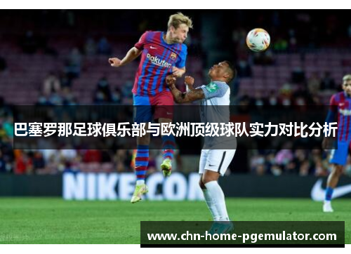 巴塞罗那足球俱乐部与欧洲顶级球队实力对比分析 巴塞罗那足球俱乐部与欧洲顶级球队实力对比分析