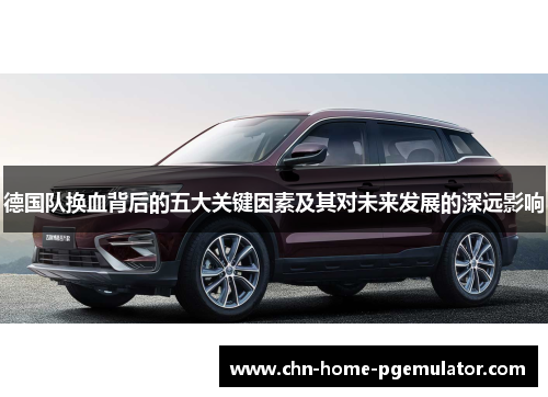 德国队换血背后的五大关键因素及其对未来发展的深远影响 德国队换血背后的五大关键因素及其对未来发展的深远影响