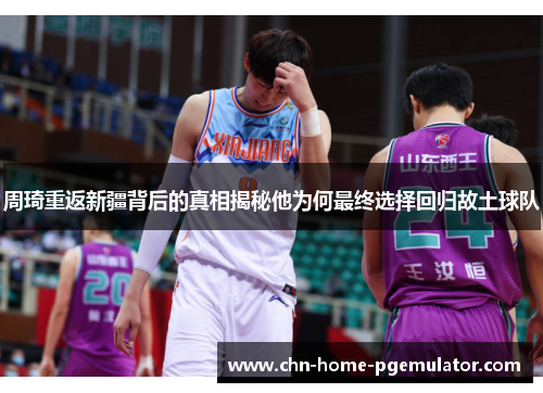 周琦重返新疆背后的真相揭秘他为何最终选择回归故土球队 周琦重返新疆背后的真相揭秘他为何最终选择回归故土球队