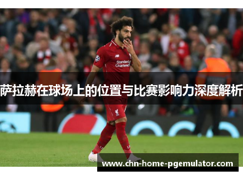 萨拉赫在球场上的位置与比赛影响力深度解析 萨拉赫在球场上的位置与比赛影响力深度解析