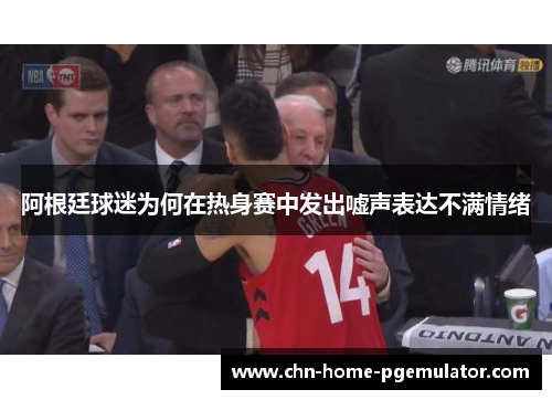 阿根廷球迷为何在热身赛中发出嘘声表达不满情绪 阿根廷球迷为何在热身赛中发出嘘声表达不满情绪