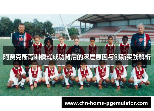 阿贾克斯青训模式成功背后的深层原因与创新实践解析 阿贾克斯青训模式成功背后的深层原因与创新实践解析