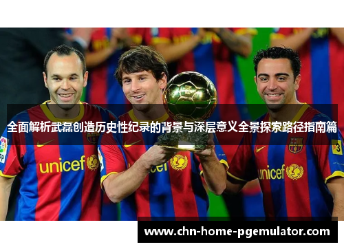 全面解析武磊创造历史性纪录的背景与深层意义全景探索路径指南篇