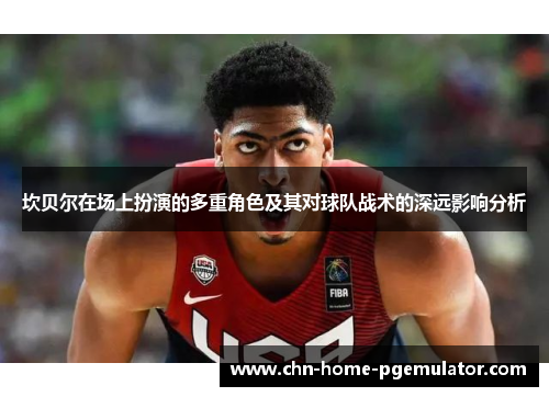 坎贝尔在场上扮演的多重角色及其对球队战术的深远影响分析