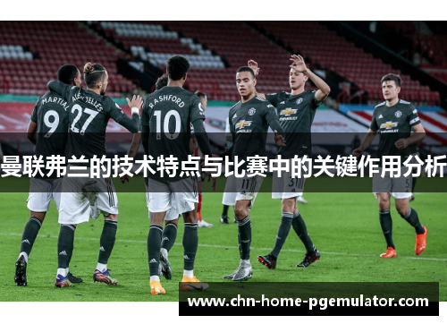 曼联弗兰的技术特点与比赛中的关键作用分析 曼联弗兰的技术特点与比赛中的关键作用分析