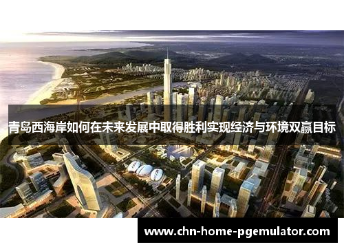青岛西海岸如何在未来发展中取得胜利实现经济与环境双赢目标