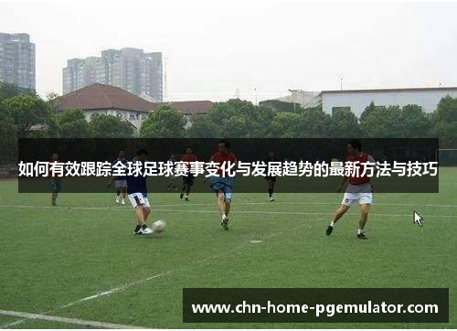 如何有效跟踪全球足球赛事变化与发展趋势的最新方法与技巧 如何有效跟踪全球足球赛事变化与发展趋势的最新方法与技巧