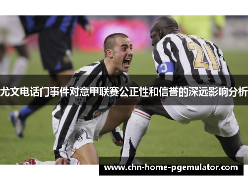 尤文电话门事件对意甲联赛公正性和信誉的深远影响分析