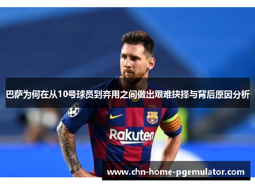 巴萨为何在从10号球员到弃用之间做出艰难抉择与背后原因分析 巴萨为何在从10号球员到弃用之间做出艰难抉择与背后原因分析