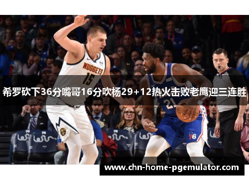 希罗砍下36分嘴哥16分吹杨29+12热火击败老鹰迎三连胜 希罗砍下36分嘴哥16分吹杨29+12热火击败老鹰迎三连胜
