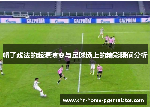 帽子戏法的起源演变与足球场上的精彩瞬间分析