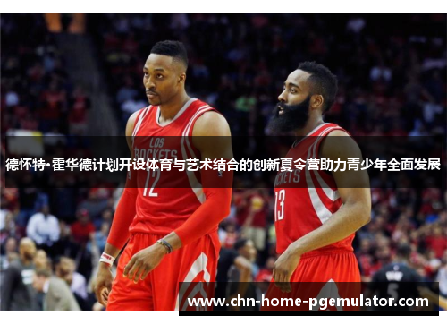 德怀特·霍华德计划开设体育与艺术结合的创新夏令营助力青少年全面发展 德怀特·霍华德计划开设体育与艺术结合的创新夏令营助力青少年全面发展