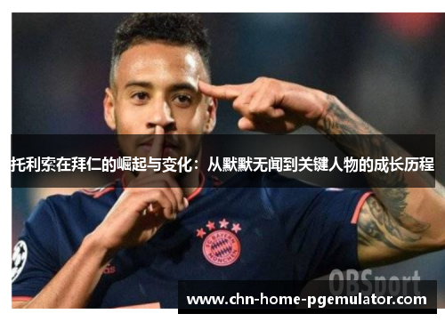 托利索在拜仁的崛起与变化:从默默无闻到关键人物的成长历程 托利索在拜仁的崛起与变化:从默默无闻到关键人物的成长历程
