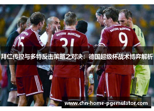 拜仁传控与多特反击策略之对决:德国超级杯战术博弈解析 拜仁传控与多特反击策略之对决:德国超级杯战术博弈解析