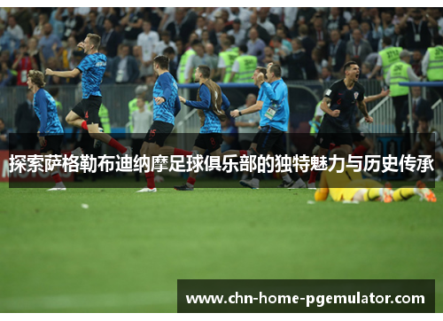 探索萨格勒布迪纳摩足球俱乐部的独特魅力与历史传承 探索萨格勒布迪纳摩足球俱乐部的独特魅力与历史传承