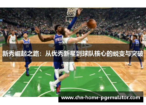 新秀崛起之路:从优秀新星到球队核心的蜕变与突破 新秀崛起之路:从优秀新星到球队核心的蜕变与突破