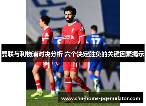 曼联与利物浦对决分析 六个决定胜负的关键因素揭示