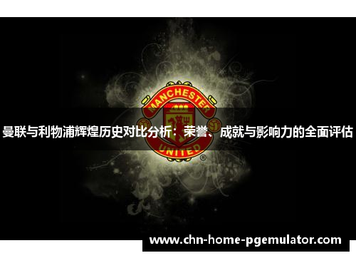 曼联与利物浦辉煌历史对比分析:荣誉、成就与影响力的全面评估 曼联与利物浦辉煌历史对比分析:荣誉、成就与影响力的全面评估