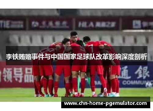李铁贿赂事件与中国国家足球队改革影响深度剖析