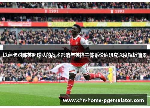 以萨卡对阵英超球队的战术影响与英格兰体系价值研究深度解析前景
