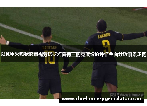 以意甲火热状态审视劳塔罗对阵荷兰的竞技价值评估全面分析前景走向