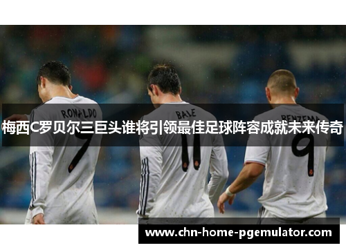 梅西C罗贝尔三巨头谁将引领最佳足球阵容成就未来传奇 梅西C罗贝尔三巨头谁将引领最佳足球阵容成就未来传奇