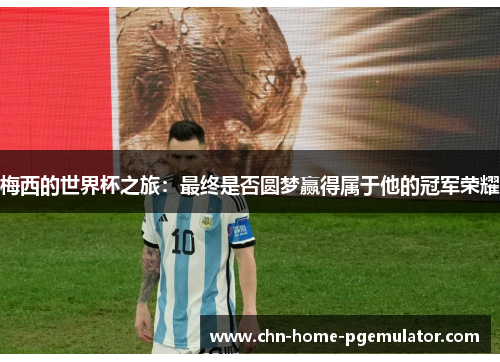 梅西的世界杯之旅:最终是否圆梦赢得属于他的冠军荣耀 梅西的世界杯之旅:最终是否圆梦赢得属于他的冠军荣耀