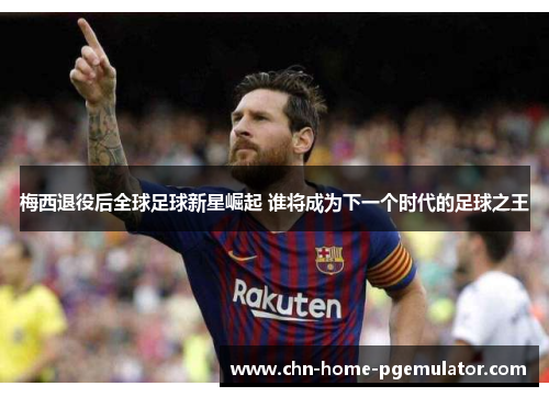 梅西退役后全球足球新星崛起 谁将成为下一个时代的足球之王 梅西退役后全球足球新星崛起 谁将成为下一个时代的足球之王