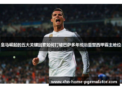 皇马崛起的五大关键因素如何打破巴萨多年统治重塑西甲霸主地位 皇马崛起的五大关键因素如何打破巴萨多年统治重塑西甲霸主地位