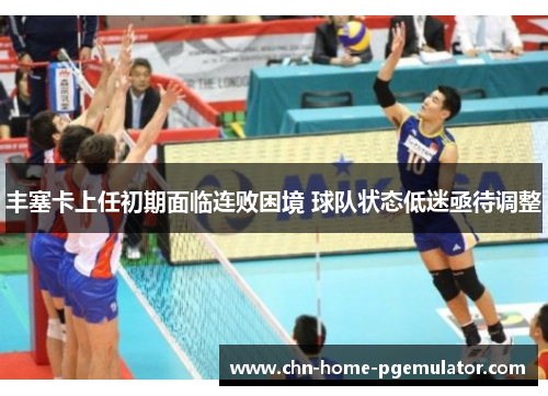 丰塞卡上任初期面临连败困境 球队状态低迷亟待调整 丰塞卡上任初期面临连败困境 球队状态低迷亟待调整