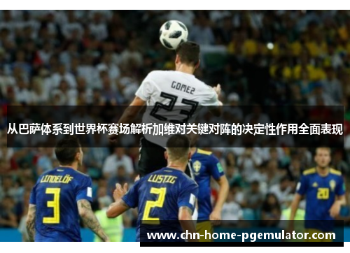 从巴萨体系到世界杯赛场解析加维对关键对阵的决定性作用全面表现 从巴萨体系到世界杯赛场解析加维对关键对阵的决定性作用全面表现