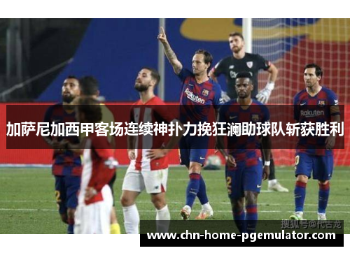 加萨尼加西甲客场连续神扑力挽狂澜助球队斩获胜利 加萨尼加西甲客场连续神扑力挽狂澜助球队斩获胜利