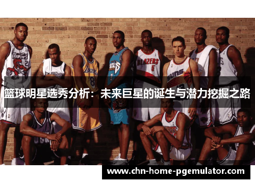 篮球明星选秀分析:未来巨星的诞生与潜力挖掘之路 篮球明星选秀分析:未来巨星的诞生与潜力挖掘之路