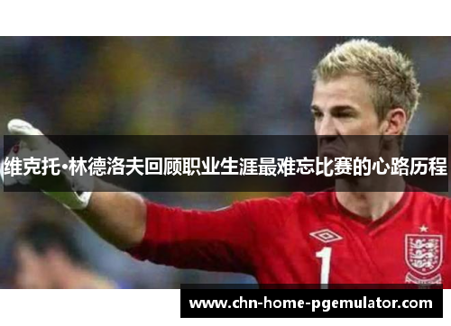 维克托·林德洛夫回顾职业生涯最难忘比赛的心路历程 维克托·林德洛夫回顾职业生涯最难忘比赛的心路历程