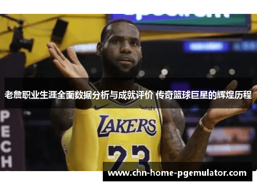 老詹职业生涯全面数据分析与成就评价 传奇篮球巨星的辉煌历程