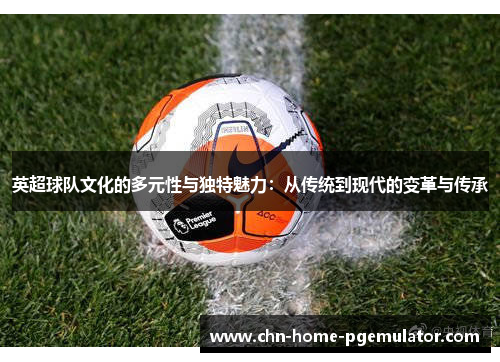 英超球队文化的多元性与独特魅力：从传统到现代的变革与传承