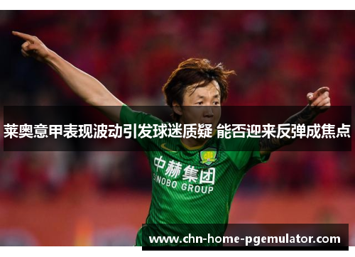 莱奥意甲表现波动引发球迷质疑 能否迎来反弹成焦点 莱奥意甲表现波动引发球迷质疑 能否迎来反弹成焦点