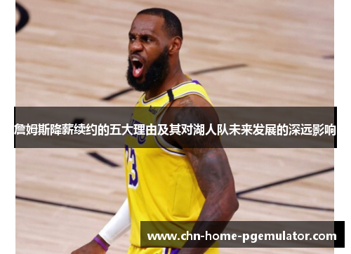 詹姆斯降薪续约的五大理由及其对湖人队未来发展的深远影响 詹姆斯降薪续约的五大理由及其对湖人队未来发展的深远影响