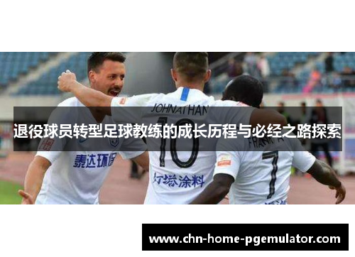 退役球员转型足球教练的成长历程与必经之路探索 退役球员转型足球教练的成长历程与必经之路探索