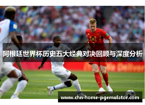 阿根廷世界杯历史五大经典对决回顾与深度分析 阿根廷世界杯历史五大经典对决回顾与深度分析