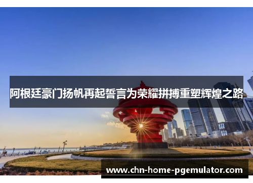 阿根廷豪门扬帆再起誓言为荣耀拼搏重塑辉煌之路 阿根廷豪门扬帆再起誓言为荣耀拼搏重塑辉煌之路