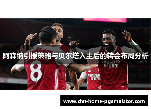 阿森纳引援策略与贝尔塔入主后的转会布局分析 阿森纳引援策略与贝尔塔入主后的转会布局分析