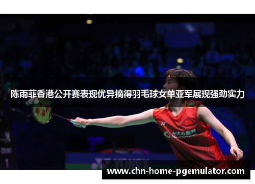 陈雨菲香港公开赛表现优异摘得羽毛球女单亚军展现强劲实力 陈雨菲香港公开赛表现优异摘得羽毛球女单亚军展现强劲实力